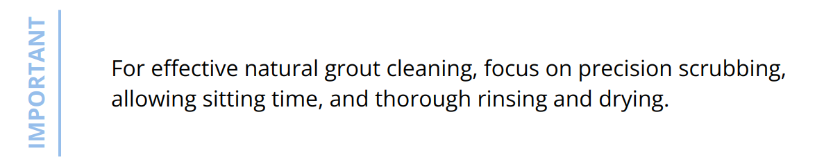 Important - For effective natural grout cleaning, focus on precision scrubbing, allowing sitting time, and thorough rinsing and drying.