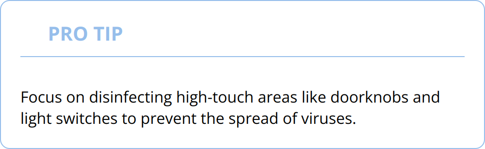 Pro Tip - Focus on disinfecting high-touch areas like doorknobs and light switches to prevent the spread of viruses.