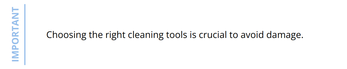 Important - Choosing the right cleaning tools is crucial to avoid damage.