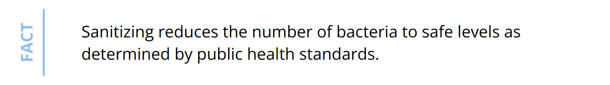 Fact - Sanitizing reduces the number of bacteria to safe levels as determined by public health standards.