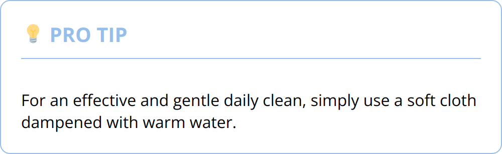 Pro Tip - For an effective and gentle daily clean, simply use a soft cloth dampened with warm water.