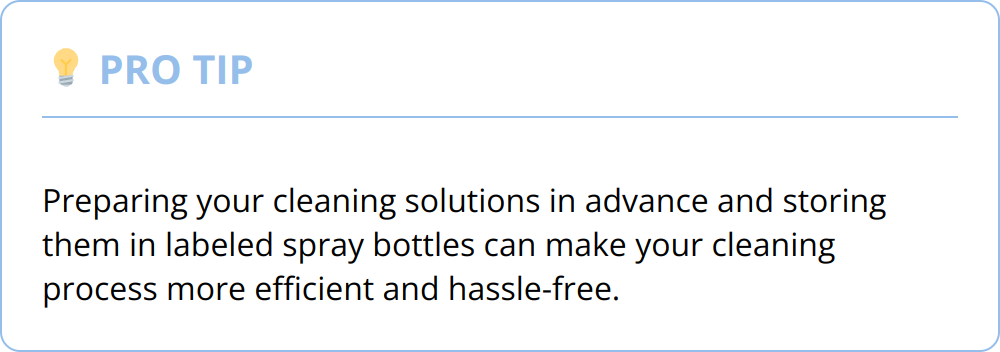 Pro Tip - Preparing your cleaning solutions in advance and storing them in labeled spray bottles can make your cleaning process more efficient and hassle-free.