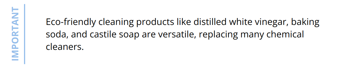 Important - Eco-friendly cleaning products like distilled white vinegar, baking soda, and castile soap are versatile, replacing many chemical cleaners.