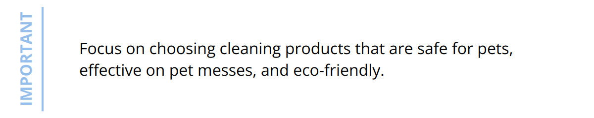 Important - Focus on choosing cleaning products that are safe for pets, effective on pet messes, and eco-friendly.