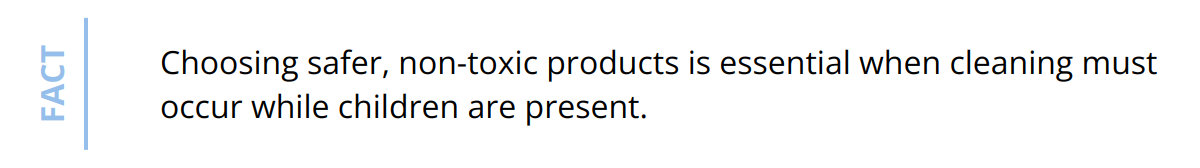 Fact - Choosing safer, non-toxic products is essential when cleaning must occur while children are present.