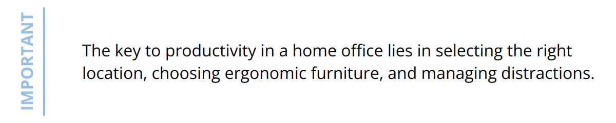 Important - The key to productivity in a home office lies in selecting the right location, choosing ergonomic furniture, and managing distractions.