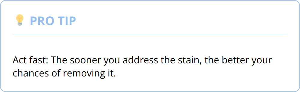 Pro Tip - Act fast: The sooner you address the stain, the better your chances of removing it.