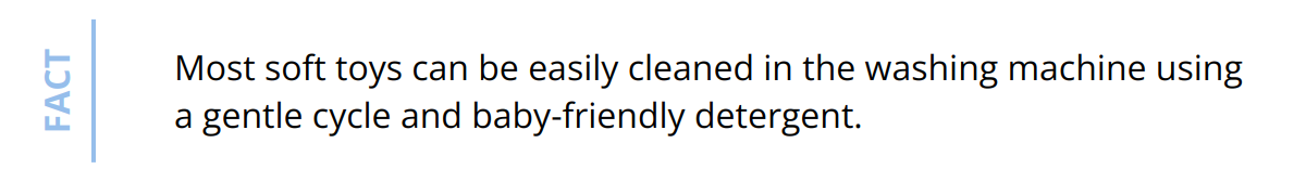 Fact - Most soft toys can be easily cleaned in the washing machine using a gentle cycle and baby-friendly detergent.