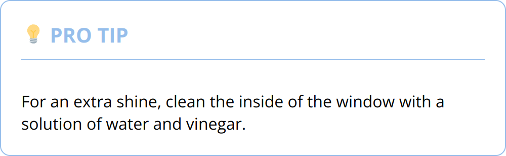 Pro Tip - For an extra shine, clean the inside of the window with a solution of water and vinegar.