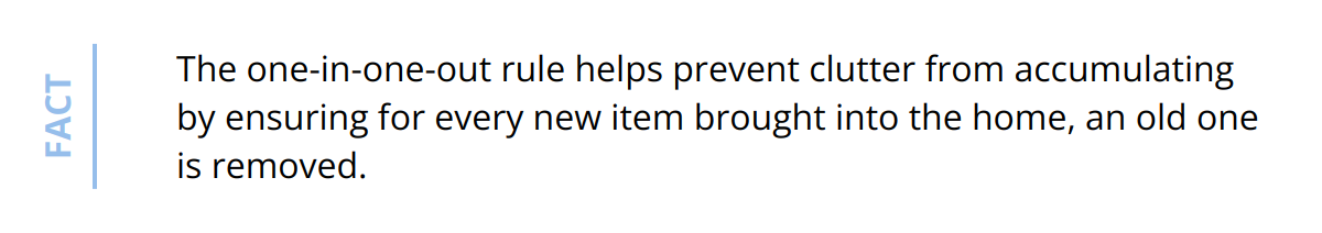 Fact - The one-in-one-out rule helps prevent clutter from accumulating by ensuring for every new item brought into the home, an old one is removed.