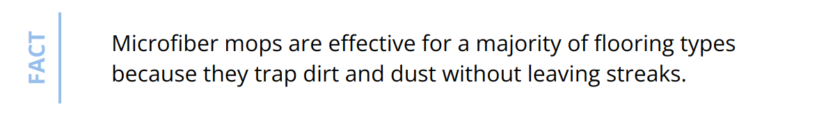 Fact - Microfiber mops are effective for a majority of flooring types because they trap dirt and dust without leaving streaks.