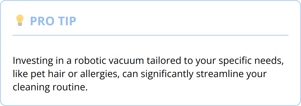 Pro Tip - Investing in a robotic vacuum tailored to your specific needs, like pet hair or allergies, can significantly streamline your cleaning routine.