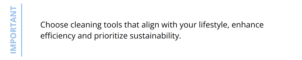 Important - Choose cleaning tools that align with your lifestyle, enhance efficiency and prioritize sustainability.