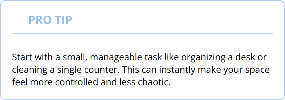Pro Tip - Start with a small, manageable task like organizing a desk or cleaning a single counter. This can instantly make your space feel more controlled and less chaotic.