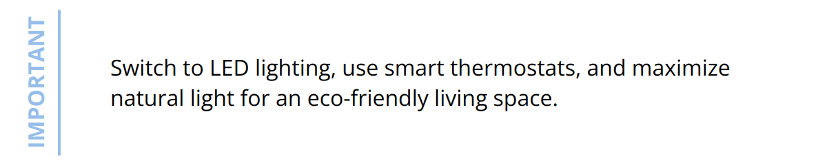 Important - Switch to LED lighting, use smart thermostats, and maximize natural light for an eco-friendly living space.