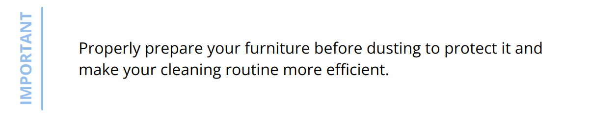 Important - Properly prepare your furniture before dusting to protect it and make your cleaning routine more efficient.