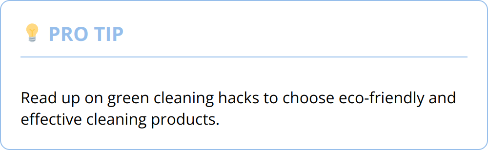 Pro Tip - Read up on green cleaning hacks to choose eco-friendly and effective cleaning products.