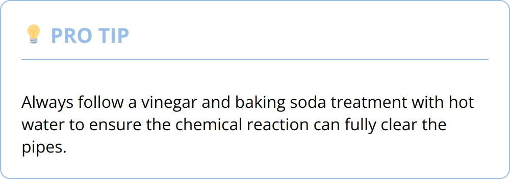 Pro Tip - Always follow a vinegar and baking soda treatment with hot water to ensure the chemical reaction can fully clear the pipes.