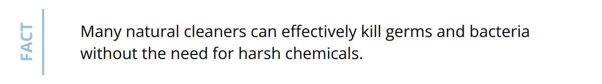 Fact - Many natural cleaners can effectively kill germs and bacteria without the need for harsh chemicals.
