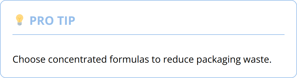 Pro Tip - Choose concentrated formulas to reduce packaging waste.